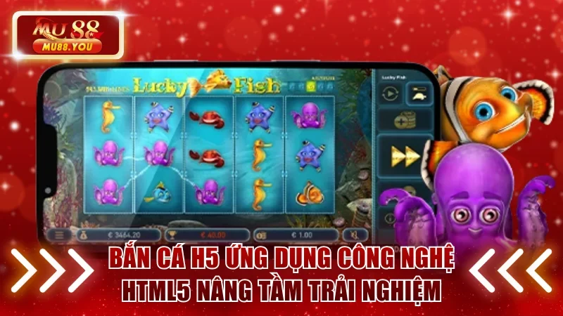 Bắn Cá H5 ứng dụng công nghệ HTML5 nâng tầm trải nghiệm